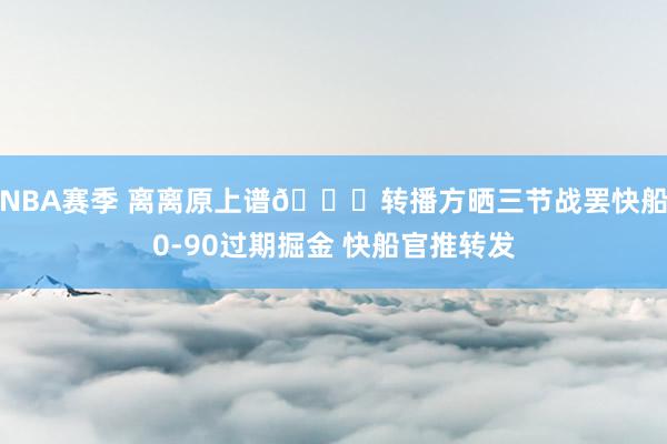 NBA赛季 离离原上谱😅转播方晒三节战罢快船0-90过期掘金 快船官推转发