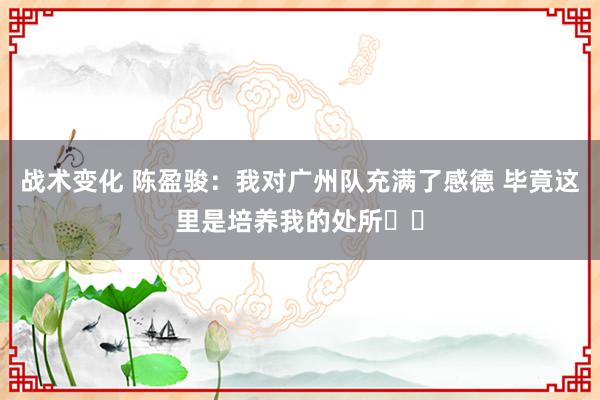 战术变化 陈盈骏：我对广州队充满了感德 毕竟这里是培养我的处所❤️