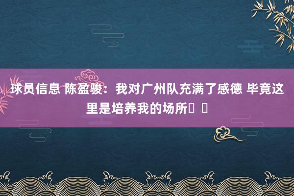 球员信息 陈盈骏：我对广州队充满了感德 毕竟这里是培养我的场所❤️