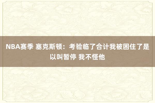 NBA赛季 塞克斯顿：考验临了合计我被困住了是以叫暂停 我不怪他