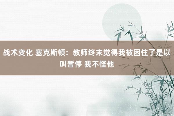 战术变化 塞克斯顿：教师终末觉得我被困住了是以叫暂停 我不怪他