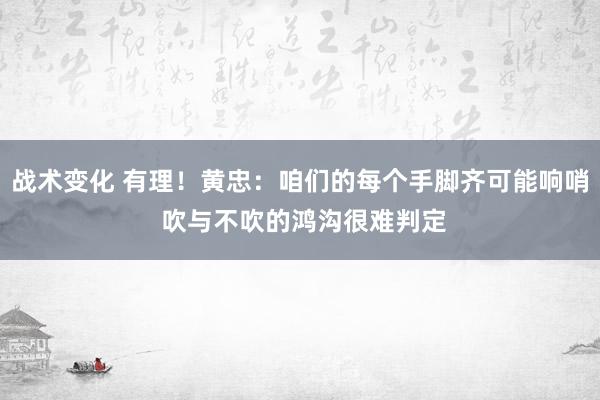 战术变化 有理！黄忠：咱们的每个手脚齐可能响哨 吹与不吹的鸿沟很难判定