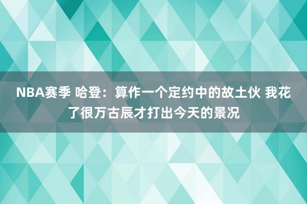 NBA赛季 哈登：算作一个定约中的故土伙 我花了很万古辰才打出今天的景况