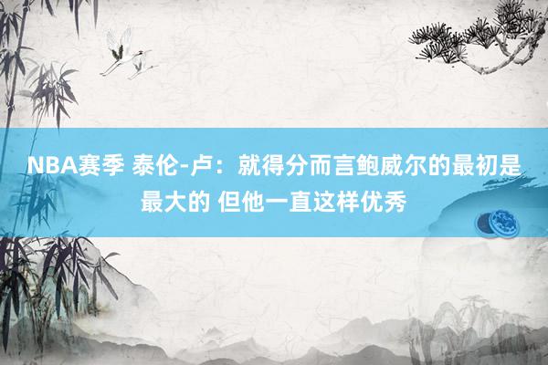 NBA赛季 泰伦-卢：就得分而言鲍威尔的最初是最大的 但他一直这样优秀