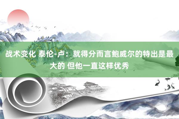 战术变化 泰伦-卢：就得分而言鲍威尔的特出是最大的 但他一直这样优秀