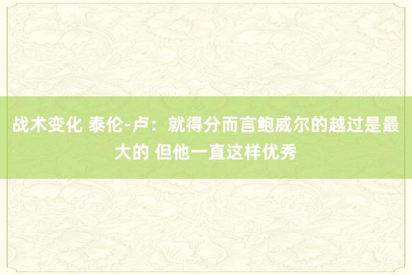 战术变化 泰伦-卢：就得分而言鲍威尔的越过是最大的 但他一直这样优秀