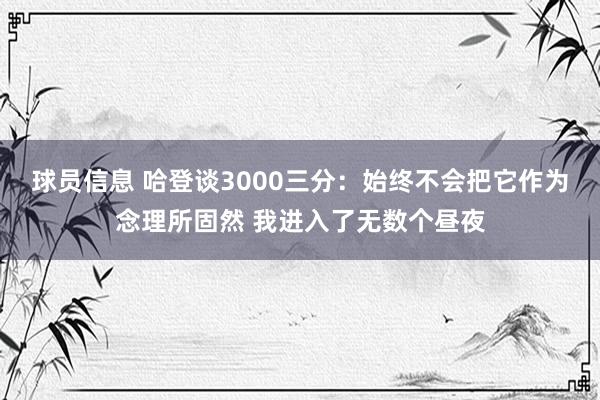 球员信息 哈登谈3000三分：始终不会把它作为念理所固然 我进入了无数个昼夜