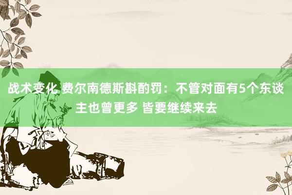 战术变化 费尔南德斯斟酌罚：不管对面有5个东谈主也曾更多 皆要继续来去