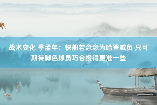 战术变化 季孟年：快船若念念为哈登减负 只可期待脚色球员巧合投得更准一些