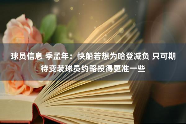 球员信息 季孟年：快船若想为哈登减负 只可期待变装球员约略投得更准一些