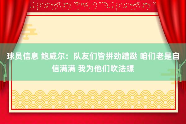 球员信息 鲍威尔：队友们皆拼劲蹧跶 咱们老是自信满满 我为他们吹法螺