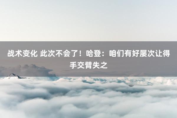 战术变化 此次不会了！哈登：咱们有好屡次让得手交臂失之