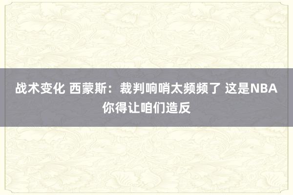 战术变化 西蒙斯：裁判响哨太频频了 这是NBA你得让咱们造反