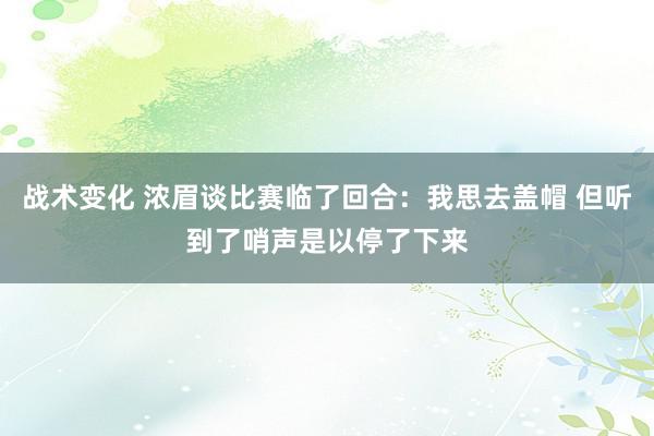 战术变化 浓眉谈比赛临了回合：我思去盖帽 但听到了哨声是以停了下来