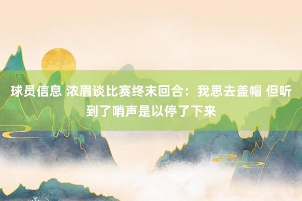 球员信息 浓眉谈比赛终末回合：我思去盖帽 但听到了哨声是以停了下来