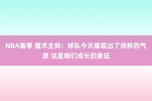 NBA赛季 魔术主帅：球队今天展现出了纯粹的气质 这是咱们成长的象征