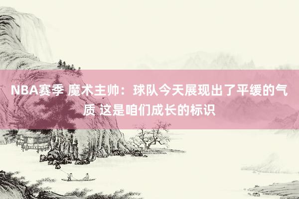 NBA赛季 魔术主帅：球队今天展现出了平缓的气质 这是咱们成长的标识