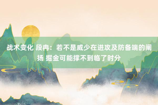 战术变化 段冉：若不是威少在进攻及防备端的阐扬 掘金可能撑不到临了时分