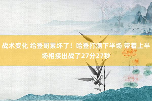 战术变化 给登哥累坏了！哈登打满下半场 带着上半场相接出战了27分27秒