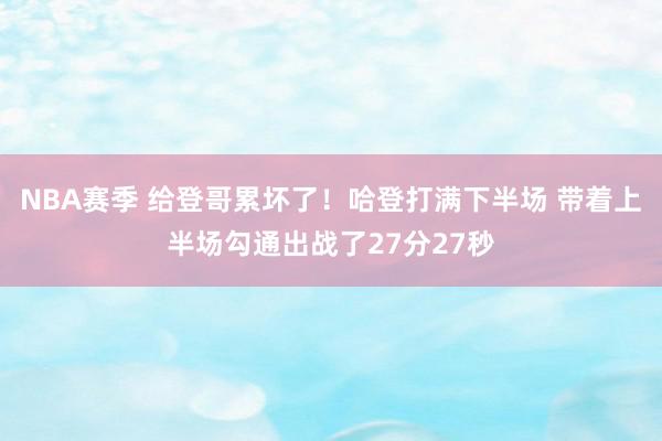 NBA赛季 给登哥累坏了！哈登打满下半场 带着上半场勾通出战了27分27秒