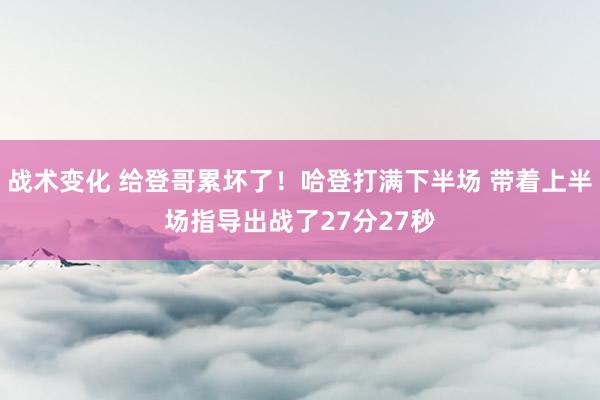 战术变化 给登哥累坏了！哈登打满下半场 带着上半场指导出战了27分27秒