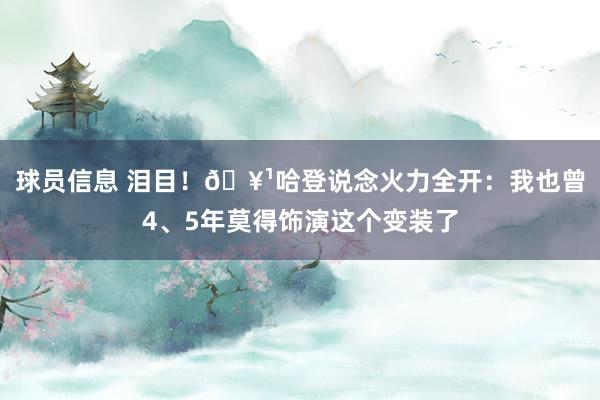 球员信息 泪目！🥹哈登说念火力全开：我也曾4、5年莫得饰演这个变装了