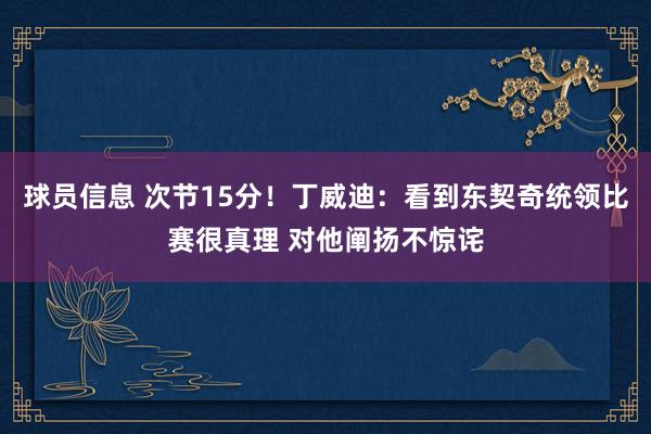 球员信息 次节15分！丁威迪：看到东契奇统领比赛很真理 对他阐扬不惊诧