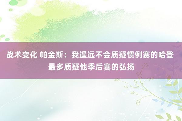 战术变化 帕金斯：我遥远不会质疑惯例赛的哈登 最多质疑他季后赛的弘扬