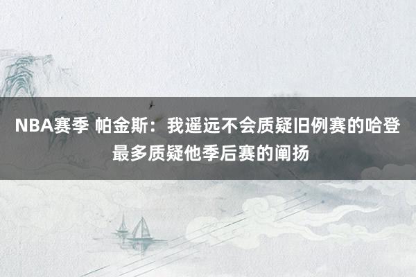 NBA赛季 帕金斯：我遥远不会质疑旧例赛的哈登 最多质疑他季后赛的阐扬