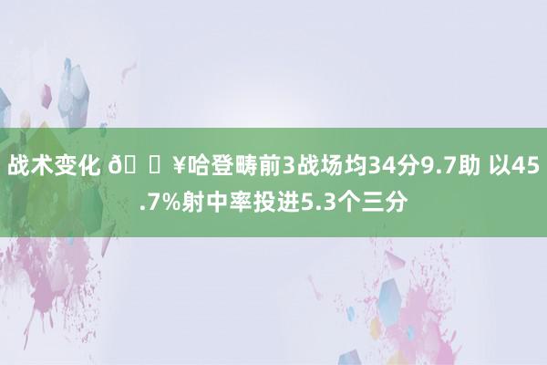 战术变化 🔥哈登畴前3战场均34分9.7助 以45.7%射中率投进5.3个三分