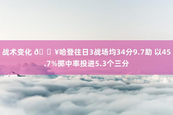 战术变化 🔥哈登往日3战场均34分9.7助 以45.7%掷中率投进5.3个三分