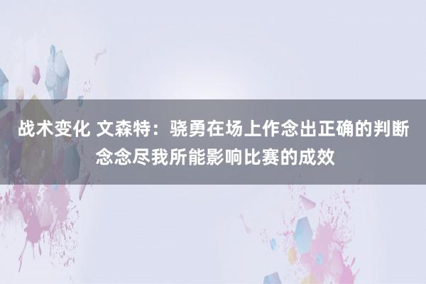 战术变化 文森特：骁勇在场上作念出正确的判断 念念尽我所能影响比赛的成效