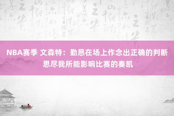 NBA赛季 文森特：勤恳在场上作念出正确的判断 思尽我所能影响比赛的奏凯