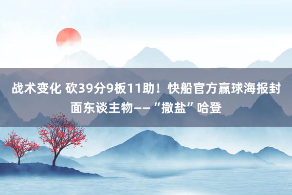 战术变化 砍39分9板11助！快船官方赢球海报封面东谈主物——“撒盐”哈登