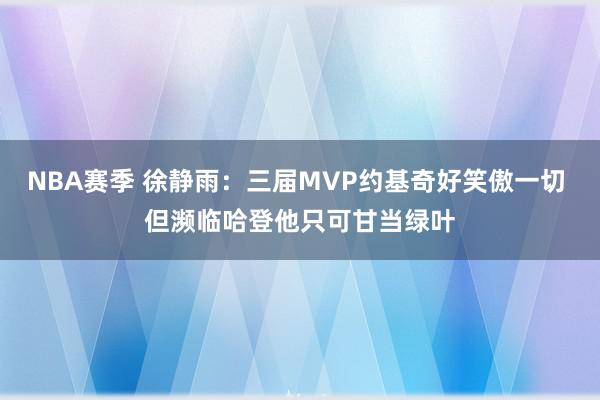 NBA赛季 徐静雨：三届MVP约基奇好笑傲一切 但濒临哈登他只可甘当绿叶