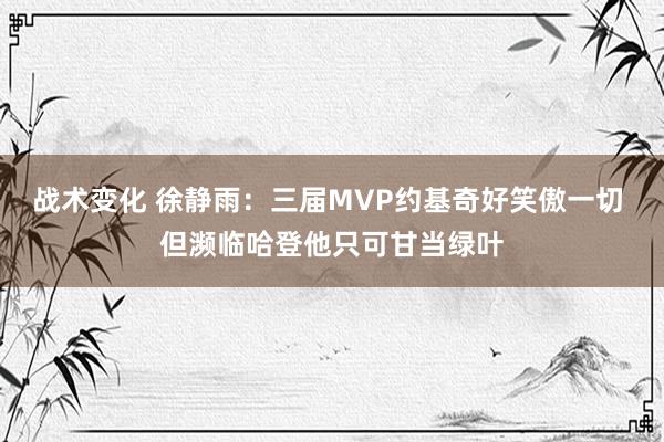 战术变化 徐静雨：三届MVP约基奇好笑傲一切 但濒临哈登他只可甘当绿叶