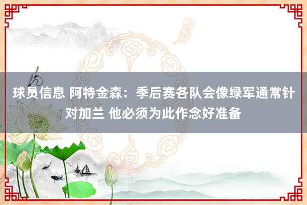 球员信息 阿特金森：季后赛各队会像绿军通常针对加兰 他必须为此作念好准备