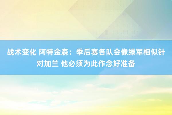 战术变化 阿特金森：季后赛各队会像绿军相似针对加兰 他必须为此作念好准备