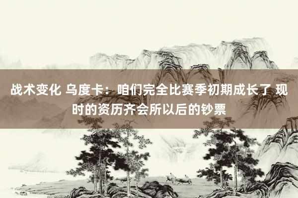 战术变化 乌度卡：咱们完全比赛季初期成长了 现时的资历齐会所以后的钞票