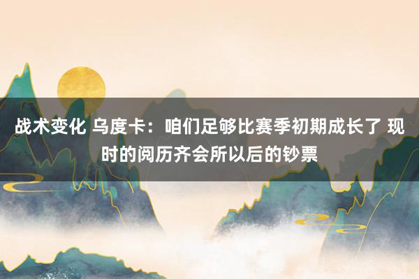 战术变化 乌度卡：咱们足够比赛季初期成长了 现时的阅历齐会所以后的钞票