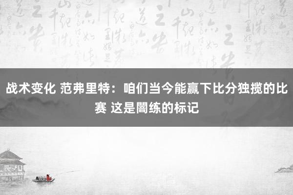 战术变化 范弗里特：咱们当今能赢下比分独揽的比赛 这是闇练的标记