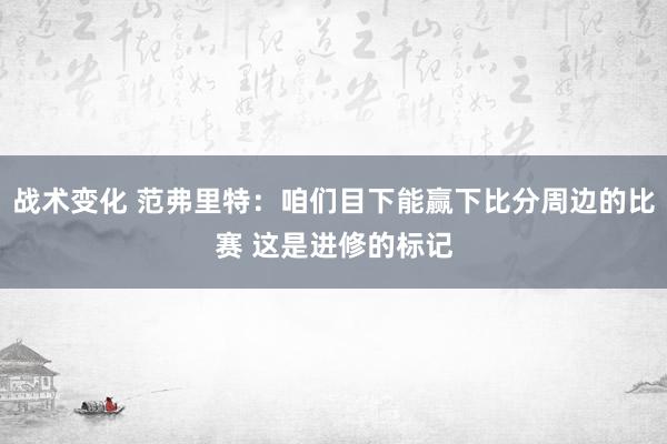 战术变化 范弗里特：咱们目下能赢下比分周边的比赛 这是进修的标记