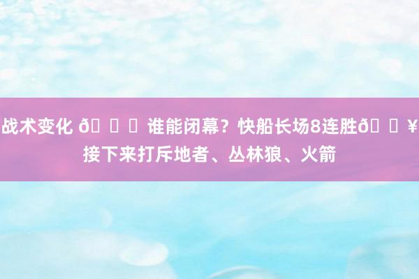 战术变化 😉谁能闭幕？快船长场8连胜🔥接下来打斥地者、丛林狼、火箭