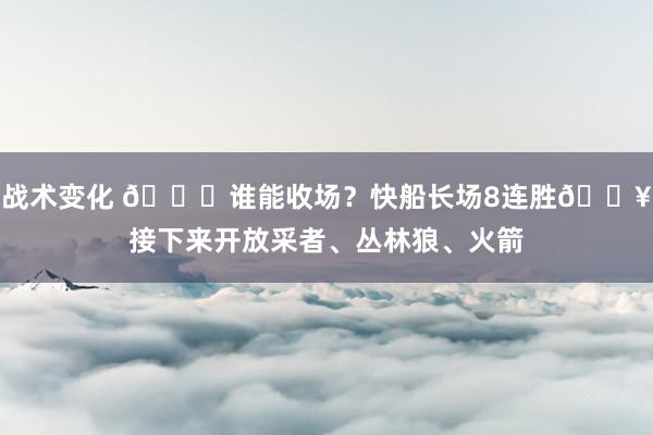 战术变化 😉谁能收场？快船长场8连胜🔥接下来开放采者、丛林狼、火箭