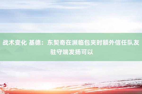 战术变化 基德：东契奇在濒临包夹时额外信任队友 驻守端发扬可以