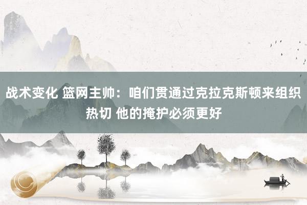 战术变化 篮网主帅：咱们贯通过克拉克斯顿来组织热切 他的掩护必须更好