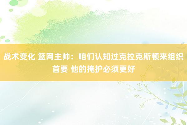 战术变化 篮网主帅：咱们认知过克拉克斯顿来组织首要 他的掩护必须更好