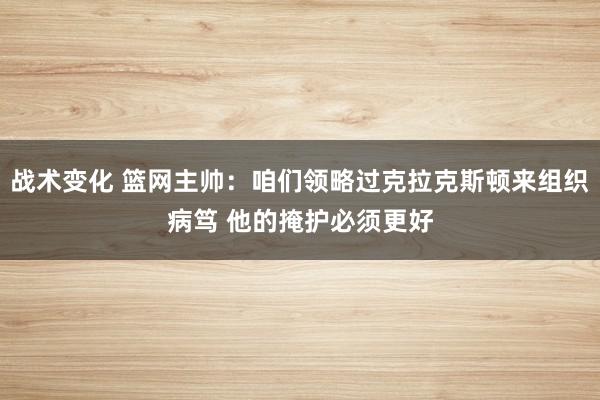 战术变化 篮网主帅：咱们领略过克拉克斯顿来组织病笃 他的掩护必须更好