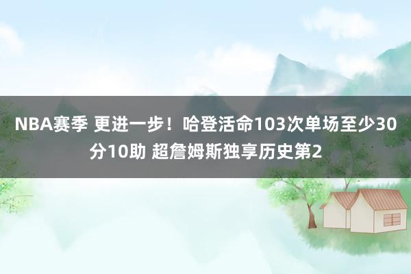 NBA赛季 更进一步！哈登活命103次单场至少30分10助 超詹姆斯独享历史第2