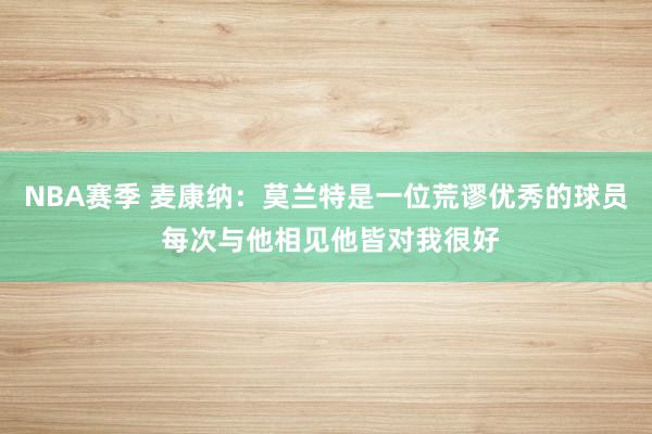 NBA赛季 麦康纳：莫兰特是一位荒谬优秀的球员 每次与他相见他皆对我很好